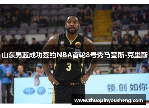 山东男篮成功签约NBA首轮8号秀马奎斯-克里斯