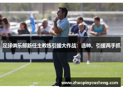 足球俱乐部新任主教练引援大作战：选帅、引援两手抓
